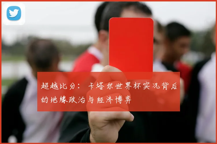 超越比分：卡塔尔世界杯实况背后的地缘政治与经济博弈
