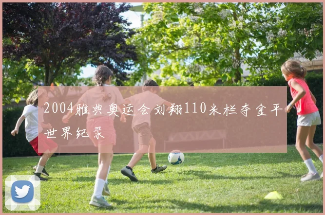 2004雅典奥运会刘翔110米栏夺金平世界纪录