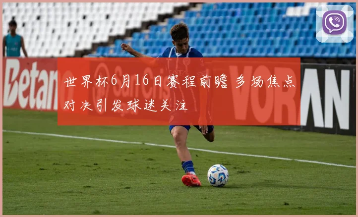 世界杯6月16日赛程前瞻 多场焦点对决引发球迷关注