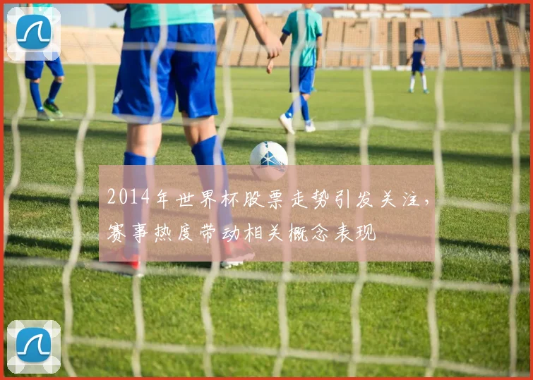 2014年世界杯股票走势引发关注，赛事热度带动相关概念表现