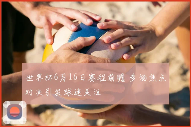 世界杯6月16日赛程前瞻 多场焦点对决引发球迷关注