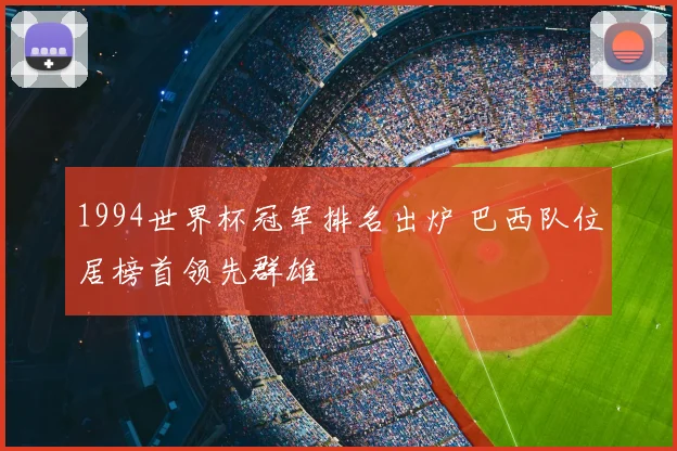 1994世界杯冠军排名出炉 巴西队位居榜首领先群雄