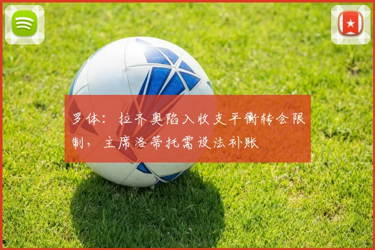 罗体:拉齐奥陷入收支平衡转会限制,主席洛蒂托需设法补账