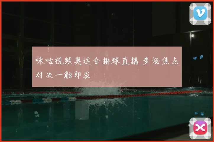 咪咕视频奥运会排球直播 多场焦点对决一触即发